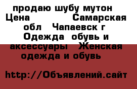 продаю шубу мутон › Цена ­ 10 000 - Самарская обл., Чапаевск г. Одежда, обувь и аксессуары » Женская одежда и обувь   